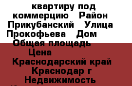 квартиру под коммерцию › Район ­ Прикубанский › Улица ­ Прокофьева › Дом ­ 16 › Общая площадь ­ 61 › Цена ­ 6 100 000 - Краснодарский край, Краснодар г. Недвижимость » Квартиры продажа   . Краснодарский край,Краснодар г.